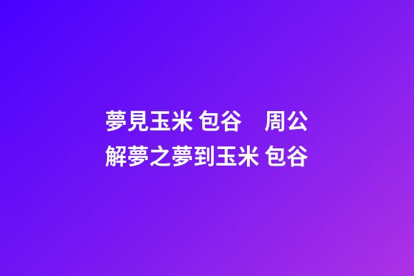 夢見玉米 包谷　周公解夢之夢到玉米 包谷